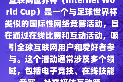 互联网世界杯（Internet World Cup）是一个与足球世界杯类似的国际性网络竞赛活动，旨在通过在线比赛和互动活动，吸引全球互联网用户和爱好者参与。这个活动通常涉及多个领域，包括电子竞技、在线技能竞赛、社交媒体互动等。