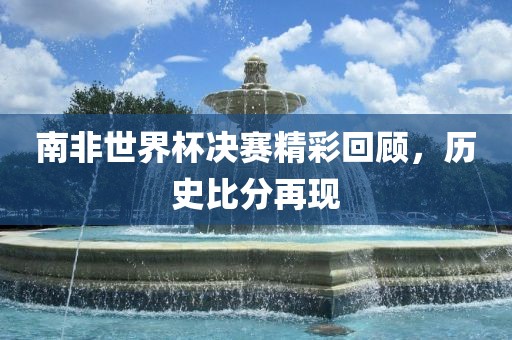 南非世界杯决赛精彩回顾，历史比分再现