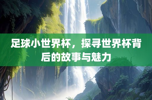 足球小世界杯，探寻世界杯背后的故事与魅力