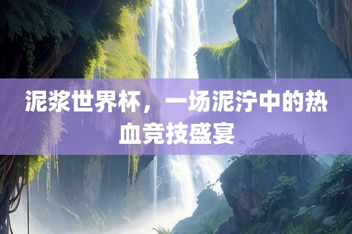 泥浆世界杯，一场泥泞中的热血竞技盛宴