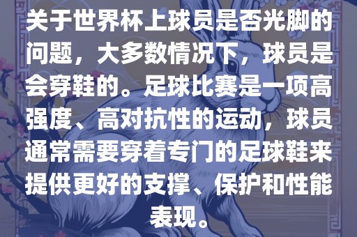 关于世界杯上球员是否光脚的问题，大多数情况下，球员是会穿鞋的。足球比赛是一项高强度、高对抗性的运动，球员通常需要穿着专门的足球鞋来提供更好的支撑、保护和性能表现。