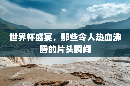 世界杯盛宴，那些令人热血沸腾的片头瞬间