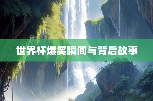 世界杯爆笑瞬间与背后故事