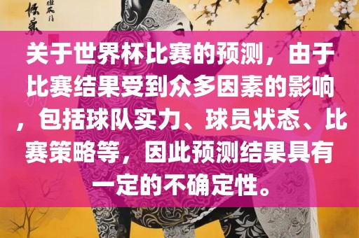 关于世界杯比赛的预测，由于比赛结果受到众多因素的影响，包括球队实力、球员状态、比赛策略等，因此预测结果具有一定的不确定性。