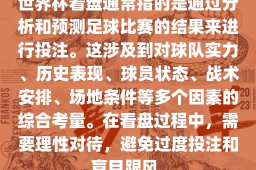 世界杯看盘通常指的是通过分析和预测足球比赛的结果来进行投注。这涉及到对球队实力、历史表现、球员状态、战术安排、场地条件等多个因素的综合考量。在看盘过程中，需要理性对待，避免过度投注和盲目跟风。