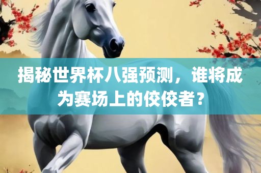 揭秘世界杯八强预测，谁将成为赛场上的佼佼者？
