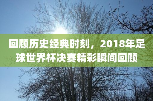 回顾历史经典时刻，2018年足球世界杯决赛精彩瞬间回顾