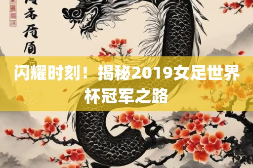 闪耀时刻！揭秘2019女足世界杯冠军之路
