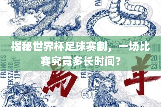 揭秘世界杯足球赛制，一场比赛究竟多长时间？