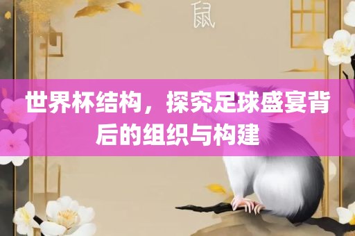 世界杯结构，探究足球盛宴背后的组织与构建