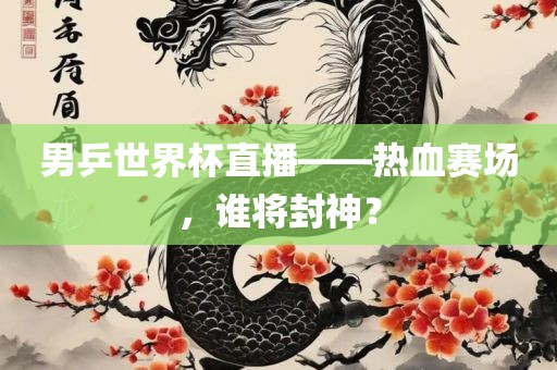 男乒世界杯直播——热血赛场，谁将封神？