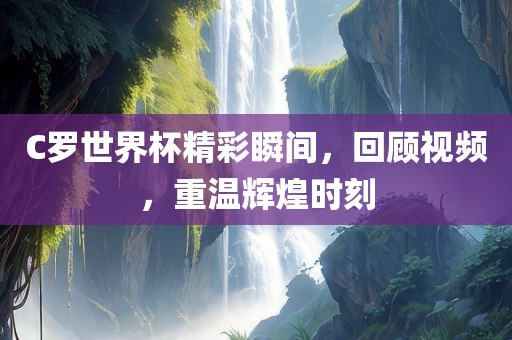 C罗世界杯精彩瞬间，回顾视频，重温辉煌时刻