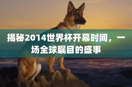 揭秘2014世界杯开幕时间，一场全球瞩目的盛事