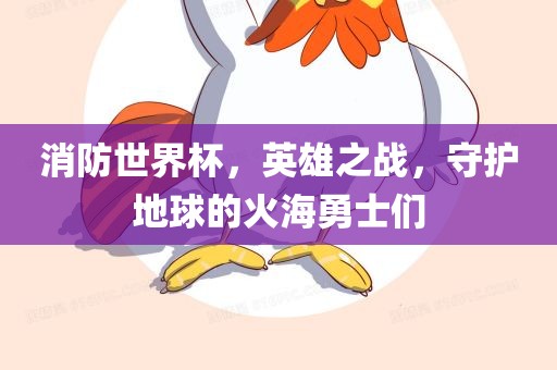 消防世界杯，英雄之战，守护地球的火海勇士们