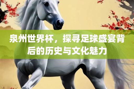 泉州世界杯，探寻足球盛宴背后的历史与文化魅力