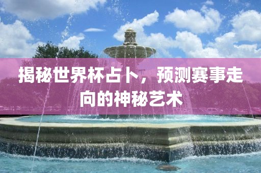 揭秘世界杯占卜，预测赛事走向的神秘艺术