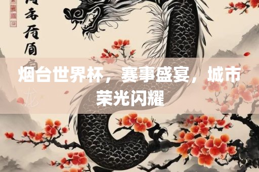 烟台世界杯，赛事盛宴，城市荣光闪耀