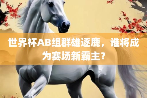 世界杯AB组群雄逐鹿，谁将成为赛场新霸主？