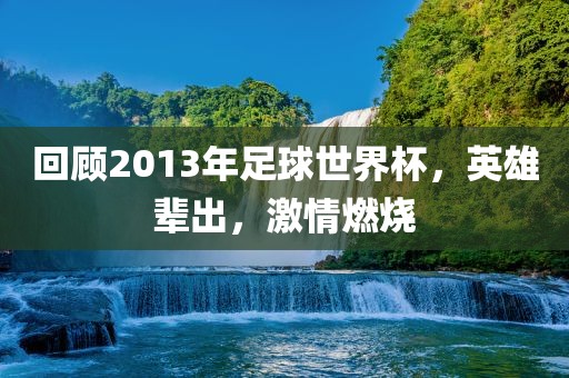 回顾2013年足球世界杯，英雄辈出，激情燃烧