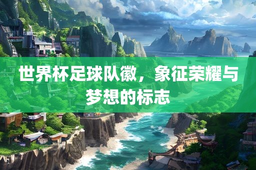 世界杯足球队徽，象征荣耀与梦想的标志