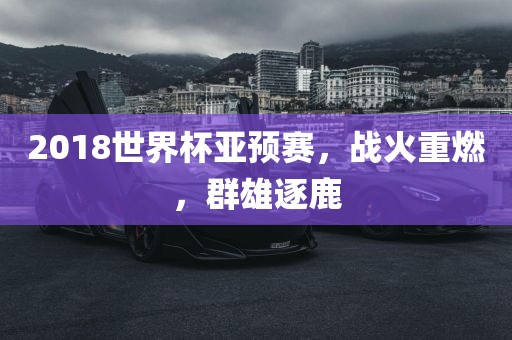 2018世界杯亚预赛，战火重燃，群雄逐鹿
