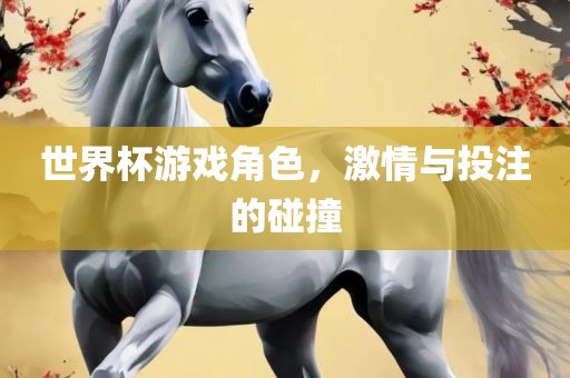 世界杯游戏角色，激情与投注的碰撞