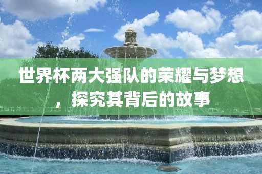 世界杯两大强队的荣耀与梦想，探究其背后的故事