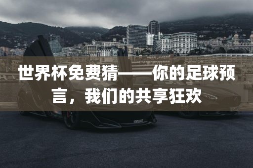 世界杯免费猜——你的足球预言，我们的共享狂欢