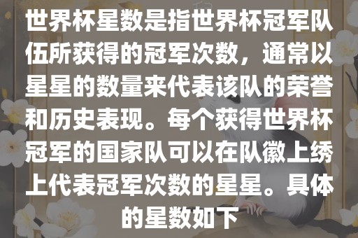 世界杯星数是指世界杯冠军队伍所获得的冠军次数，通常以星星的数量来代表该队的荣誉和历史表现。每个获得世界杯冠军的国家队可以在队徽上绣上代表冠军次数的星星。具体的星数如下