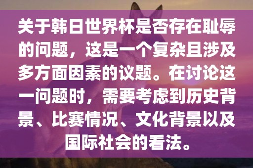 关于韩日世界杯是否存在耻辱的问题，这是一个复杂且涉及多方面因素的议题。在讨论这一问题时，需要考虑到历史背景、比赛情况、文化背景以及国际社会的看法。