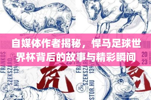 自媒体作者揭秘，悍马足球世界杯背后的故事与精彩瞬间