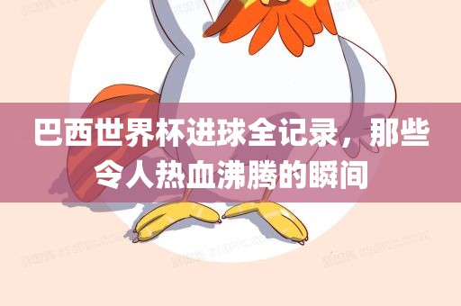 巴西世界杯进球全记录，那些令人热血沸腾的瞬间