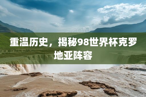 重温历史，揭秘98世界杯克罗地亚阵容