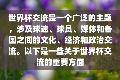 世界杯交流是一个广泛的主题，涉及球迷、球员、媒体和各国之间的文化、经济和政治交流。以下是一些关于世界杯交流的重要方面