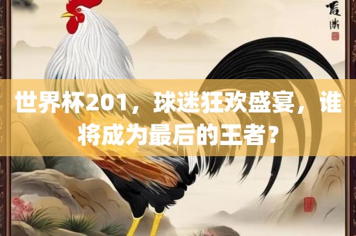 世界杯201，球迷狂欢盛宴，谁将成为最后的王者？