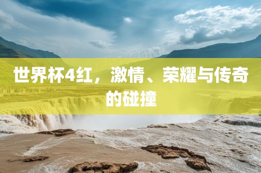 世界杯4红，激情、荣耀与传奇的碰撞