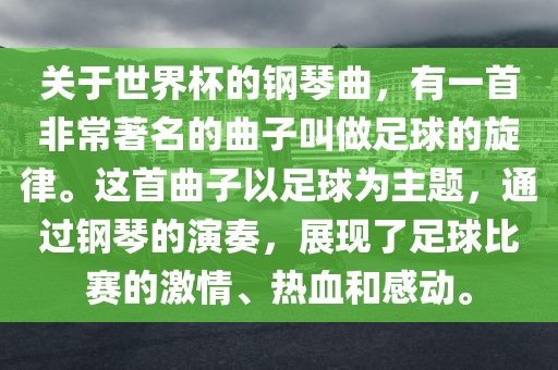 关于世界杯的钢琴曲，有一首非常著名的曲子叫做足球的旋律。这首曲子以足球为主题，通过钢琴的演奏，展现了足球比赛的激情、热血和感动。