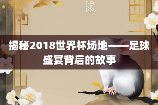 揭秘2018世界杯场地——足球盛宴背后的故事