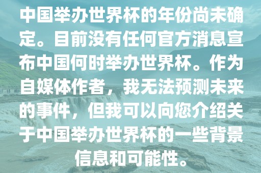 中国举办世界杯的年份尚未确定。目前没有任何官方消息宣布中国何时举办世界杯。作为自媒体作者，我无法预测未来的事件，但我可以向您介绍关于中国举办世界杯的一些背景信息和可能性。