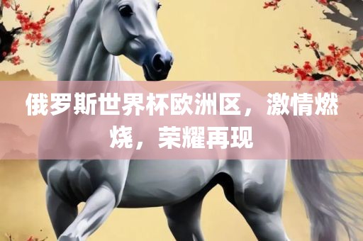 俄罗斯世界杯欧洲区，激情燃烧，荣耀再现