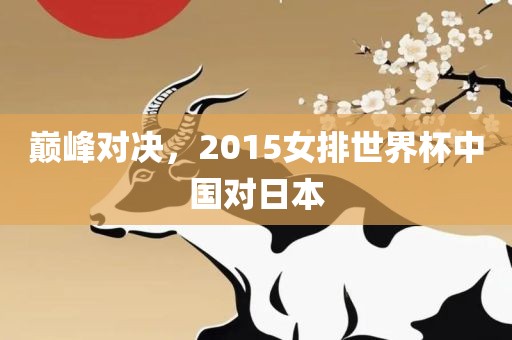 巅峰对决，2015女排世界杯中国对日本