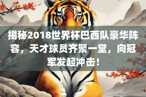 揭秘2018世界杯巴西队豪华阵容，天才球员齐聚一堂，向冠军发起冲击！