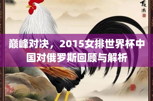 巅峰对决，2015女排世界杯中国对俄罗斯回顾与解析