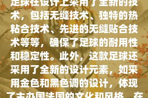 法国世界杯的官方比赛用球名为探索者（Traveler）。这款足球在设计上采用了全新的技术，包括无缝技术、独特的热粘合技术、先进的无缝贴合技术等等，确保了足球的耐用性和稳定性。此外，这款足球还采用了全新的设计元素，如采用金色和黑色调的设计，体现了主办国法国的文化和风格。在世界杯期间，这款足球成为了足球界关注的焦点之一。
