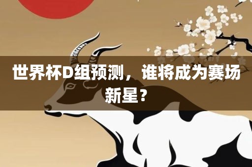 世界杯D组预测，谁将成为赛场新星？