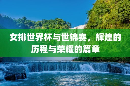 女排世界杯与世锦赛，辉煌的历程与荣耀的篇章