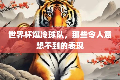 世界杯爆冷球队，那些令人意想不到的表现