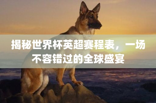 揭秘世界杯英超赛程表，一场不容错过的全球盛宴