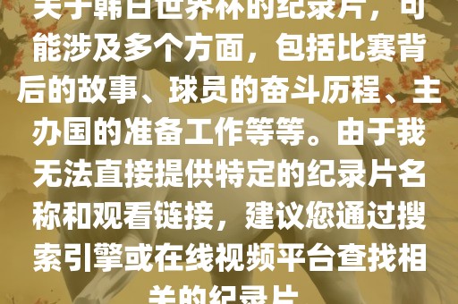 关于韩日世界杯的纪录片，可能涉及多个方面，包括比赛背后的故事、球员的奋斗历程、主办国的准备工作等等。由于我无法直接提供特定的纪录片名称和观看链接，建议您通过搜索引擎或在线视频平台查找相关的纪录片。