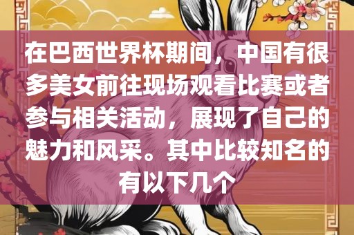在巴西世界杯期间，中国有很多美女前往现场观看比赛或者参与相关活动，展现了自己的魅力和风采。其中比较知名的有以下几个